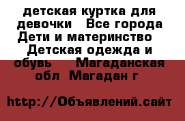 детская куртка для девочки - Все города Дети и материнство » Детская одежда и обувь   . Магаданская обл.,Магадан г.